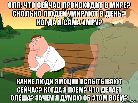 оля: что сейчас происходит в мире? сколько людей умирают в день? когда я сама умру? какие люди эмоции испытывают сейчас? когда я поем? что делает олёша? зачем я думаю об этом всём?, Мем Задумчивый Гриффин