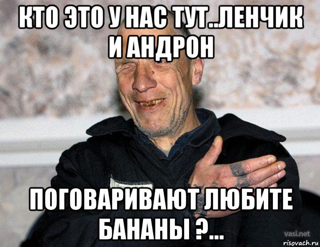 кто это у нас тут..ленчик и андрон поговаривают любите бананы ?...