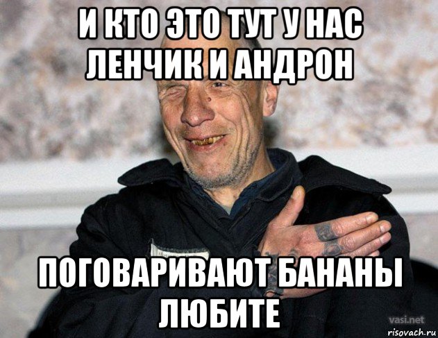 и кто это тут у нас ленчик и андрон поговаривают бананы любите
