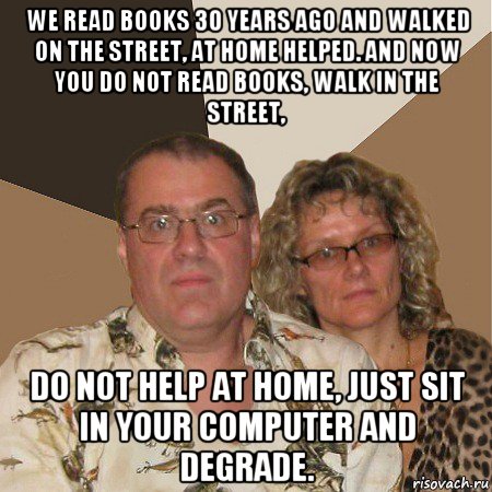 we read books 30 years ago and walked on the street, at home helped. and now you do not read books, walk in the street, do not help at home, just sit in your computer and degrade., Мем  Злые родители