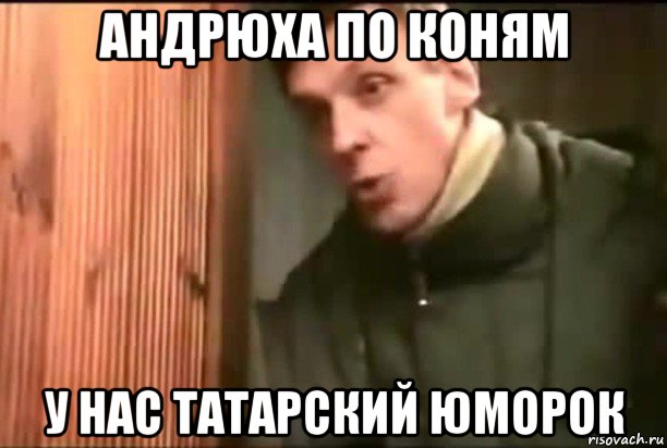 андрюха по коням у нас татарский юморок
