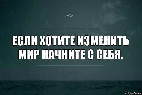 Если хотите изменить мир начните с себя.