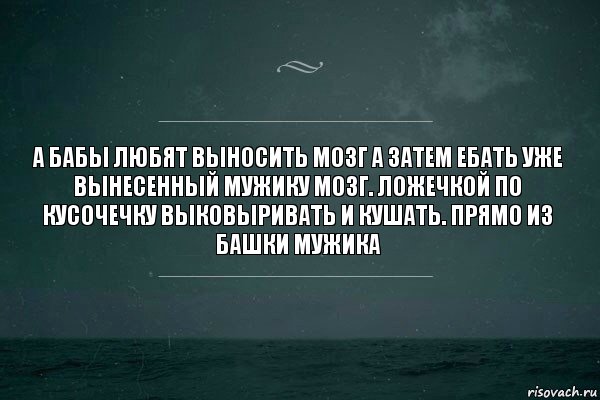 А бабы любят выносить мозг а затем ебать уже вынесенный мужику мозг. Ложечкой по кусочечку выковыривать и кушать. Прямо из башки мужика