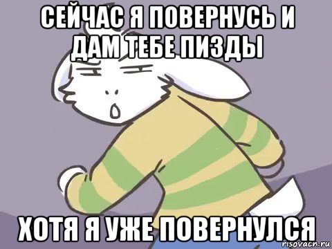 сейчас я повернусь и дам тебе пизды хотя я уже повернулся