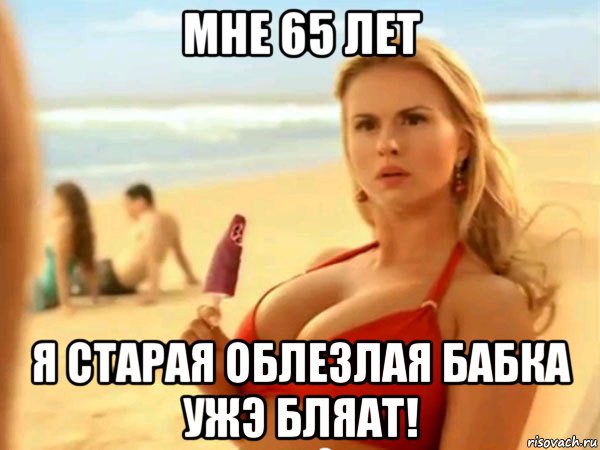 мне 65 лет я старая облезлая бабка ужэ бляат!
