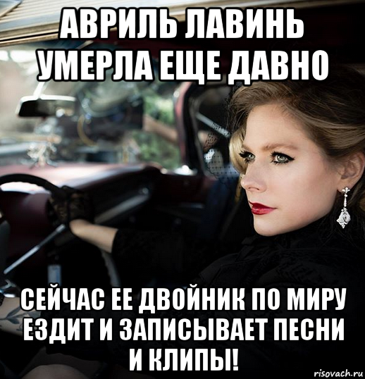 авриль лавинь умерла еще давно сейчас ее двойник по миру ездит и записывает песни и клипы!