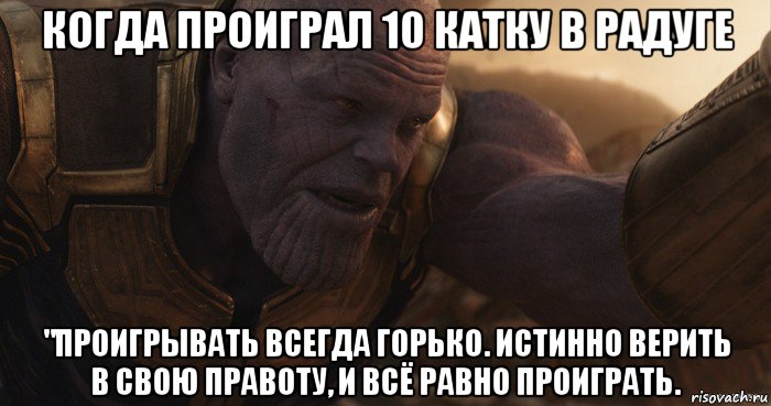 когда проиграл 10 катку в радуге "проигрывать всегда горько. истинно верить в свою правоту, и всё равно проиграть.