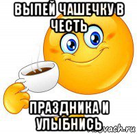 выпей чашечку в честь праздника и улыбнись