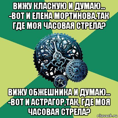 вижу класную и думаю... -вот и елена мортинова,так где моя часовая стрела? вижу обжешника и думаю... -вот и астрагор,так, где моя часовая стрела?