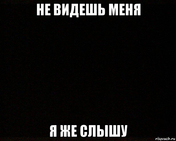 не видешь меня я же слышу