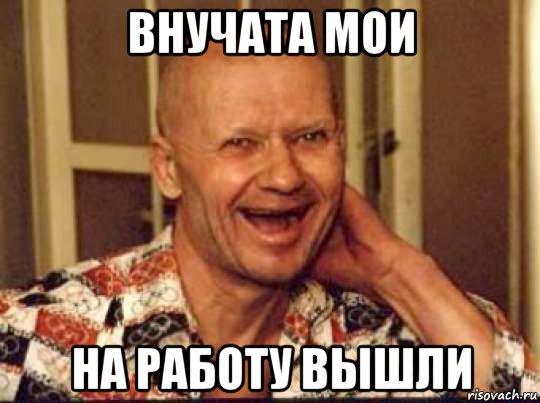 внучата мои на работу вышли