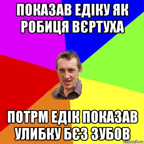 показав едіку як робиця вєртуха потрм едік показав улибку бєз зубов, Мем Чоткий паца