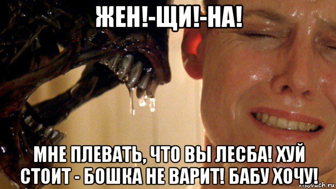 жен!-щи!-на! мне плевать, что вы лесба! хуй стоит - бошка не варит! бабу хочу!
