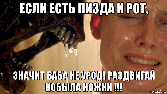 если есть пизда и рот, значит баба не урод! раздвигай кобыла ножки !!!, Мем Чужой