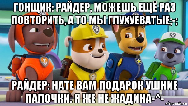 гонщик: райдер, можешь ещё раз повторить, а то мы глухуеватые;-; райдер: нате вам подарок ушние палочки. я же не жадина-^-