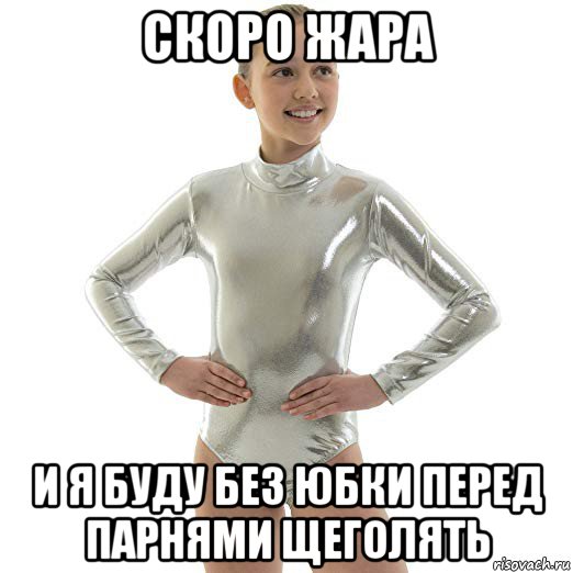 скоро жара и я буду без юбки перед парнями щеголять