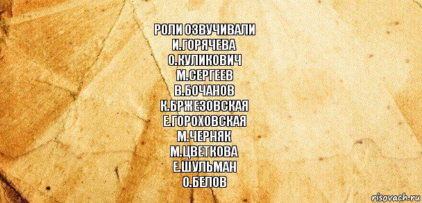 Роли озвучивали
И.Горячева
О.Куликович
М.Сергеев
В.Бочанов
К.Бржезовская
Е.Гороховская
М.Черняк
М.Цветкова
Е.Шульман
О.Белов