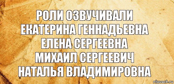 Роли озвучивали
Екатерина Геннадьевна
Елена Сергеевна
Михаил Сергеевич
Наталья Владимировна, Комикс Старая бумага