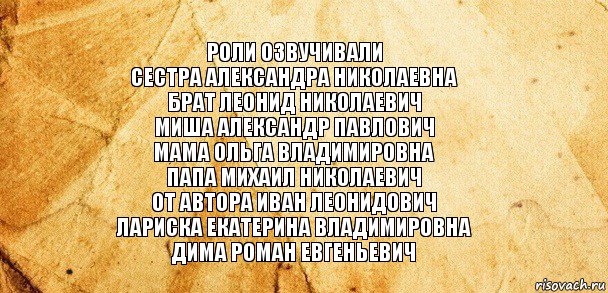 Роли озвучивали
Сестра Александра Николаевна
Брат Леонид Николаевич
Миша Александр Павлович
Мама Ольга Владимировна
Папа Михаил Николаевич
От автора Иван Леонидович
Лариска Екатерина Владимировна
Дима Роман Евгеньевич, Комикс Старая бумага