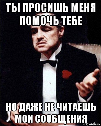 ты просишь меня помочь тебе но даже не читаешь мои сообщения