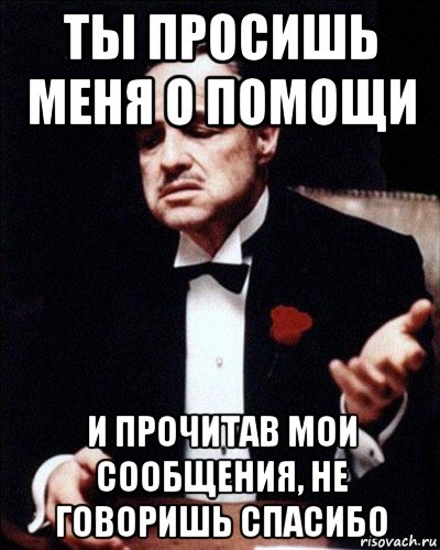 ты просишь меня о помощи и прочитав мои сообщения, не говоришь спасибо