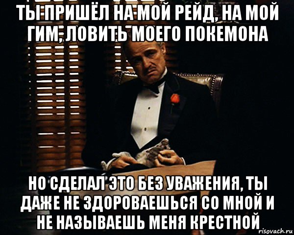 ты пришёл на мой рейд, на мой гим, ловить моего покемона но сделал это без уважения, ты даже не здороваешься со мной и не называешь меня крестной