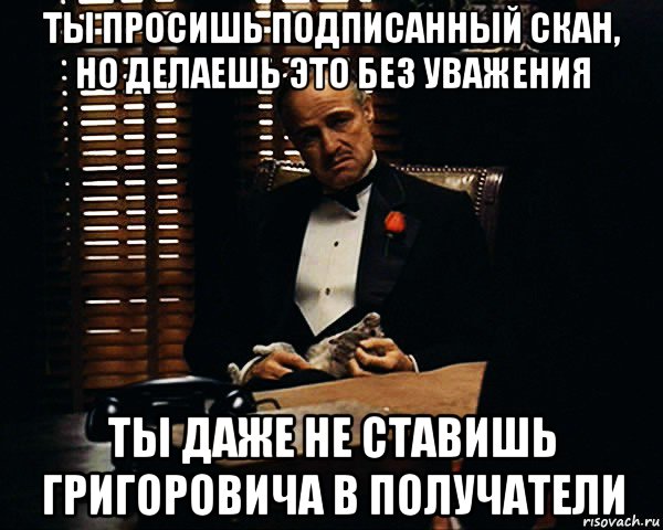 ты просишь подписанный скан, но делаешь это без уважения ты даже не ставишь григоровича в получатели, Мем Дон Вито Корлеоне