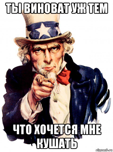 ты виноват уж тем что хочется мне кушать