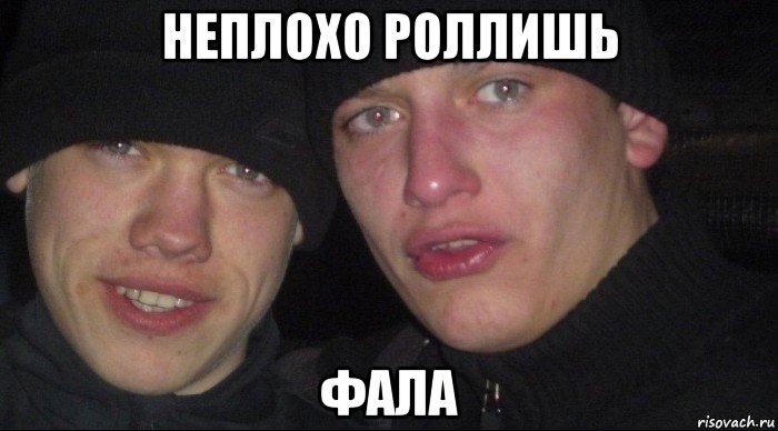 неплохо роллишь фала