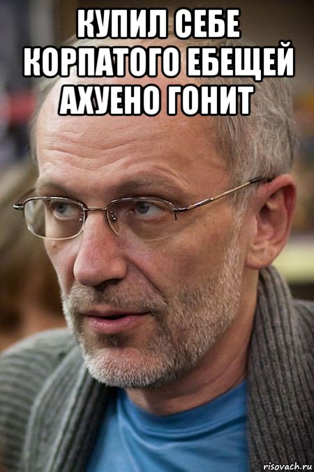купил себе корпатого ебещей ахуено гонит , Мем Елда