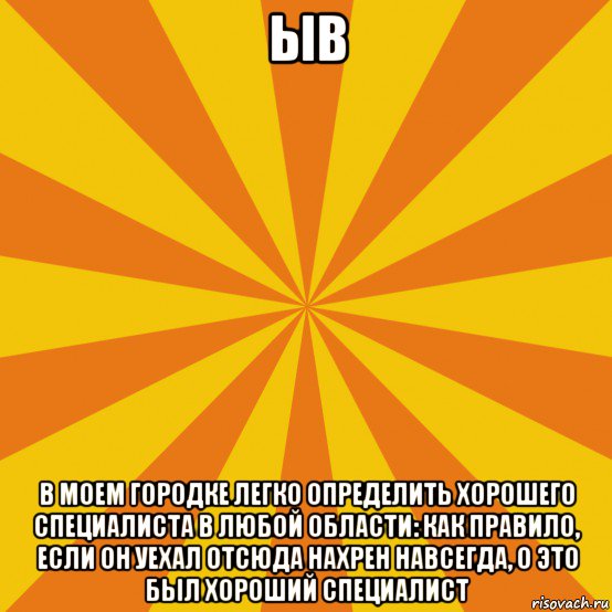 ыв в моем городке легко определить хорошего специалиста в любой области: как правило, если он уехал отсюда нахрен навсегда, о это был хороший специалист, Мем фон