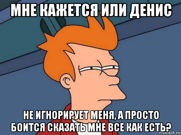 мне кажется или денис не игнорирует меня, а просто боится сказать мне все как есть?, Мем  Фрай (мне кажется или)