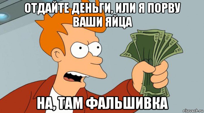 отдайте деньги, или я порву ваши яйца на, там фальшивка, Мем Заткнись и возьми мои деньги