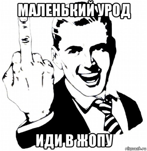 маленький урод иди в жопу