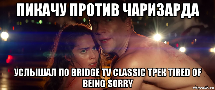 пикачу против чаризарда услышал по bridge tv classic трек tired of being sorry