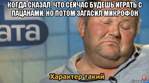 когда сказал, что сейчас будешь играть с пацанами, но потом загасил микрофон , Мем  Характер такий