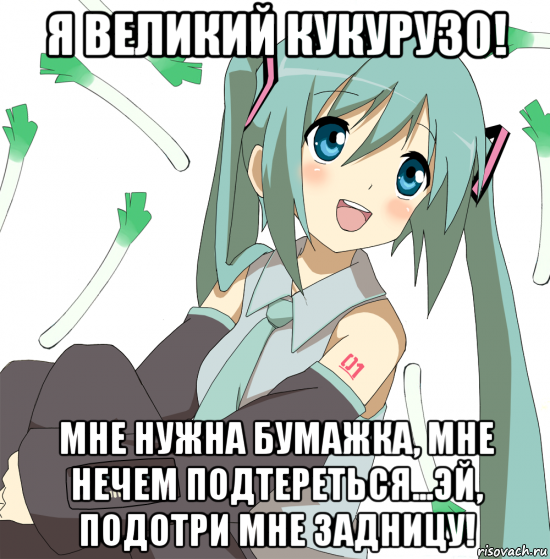 я великий кукурузо! мне нужна бумажка, мне нечем подтереться...эй, подотри мне задницу!, Мем Хатсуне Мику