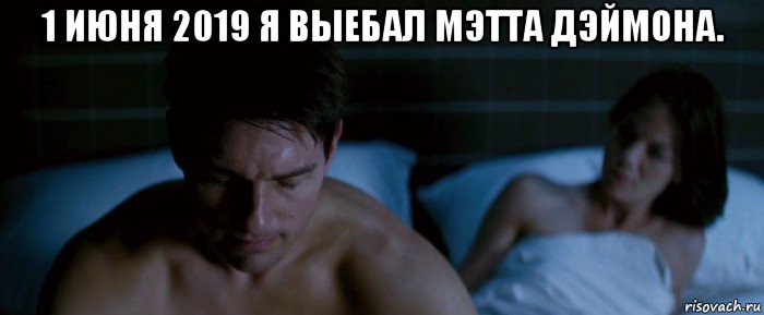 1 июня 2019 я выебал мэтта дэймона. 