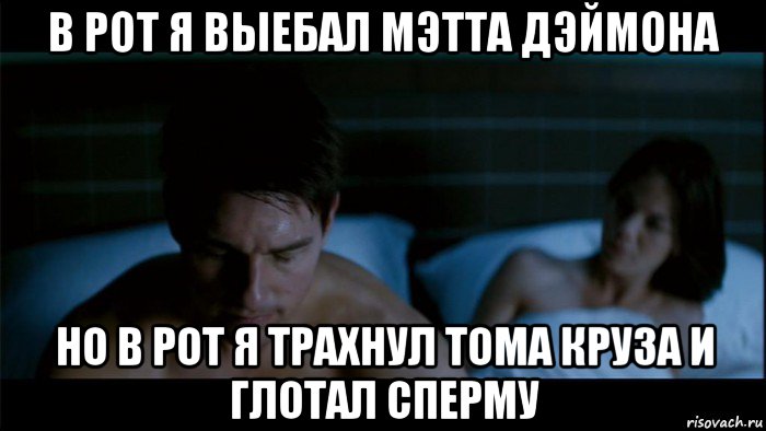 в рот я выебал мэтта дэймона но в рот я трахнул тома круза и глотал сперму