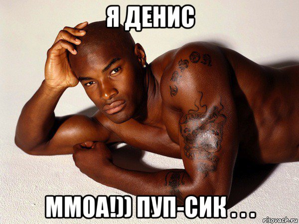 я денис ммоа!)) пуп-сик . . .