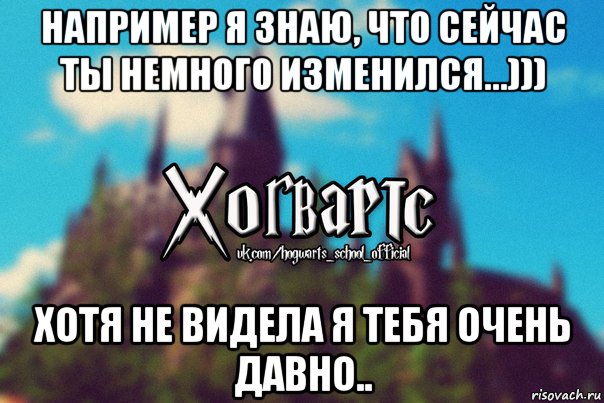 например я знаю, что сейчас ты немного изменился...))) хотя не видела я тебя очень давно.., Мем Хогвартс