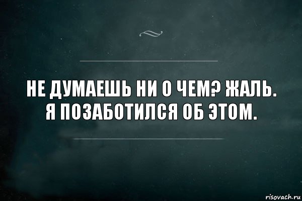 Не думаешь ни о чем? Жаль. Я позаботился об этом.