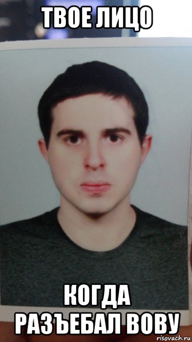 твое лицо когда разъебал вову