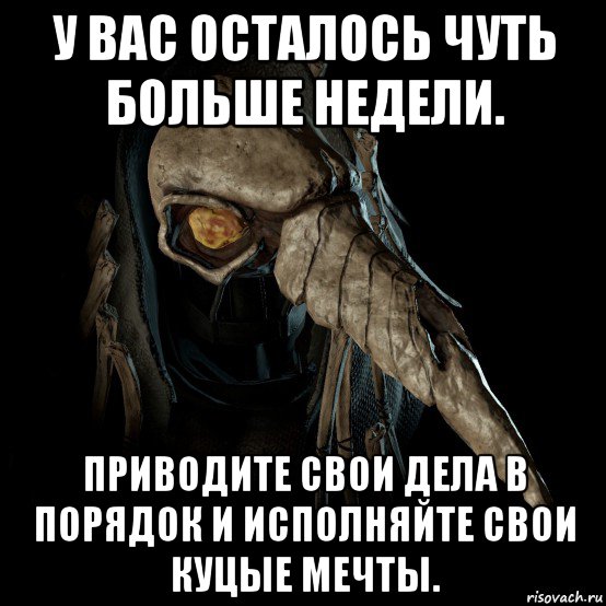у вас осталось чуть больше недели. приводите свои дела в порядок и исполняйте свои куцые мечты.