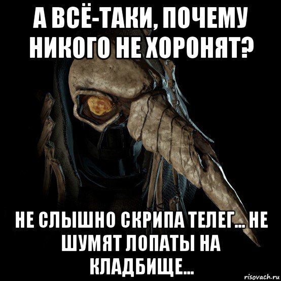а всё-таки, почему никого не хоронят? не слышно скрипа телег... не шумят лопаты на кладбище...