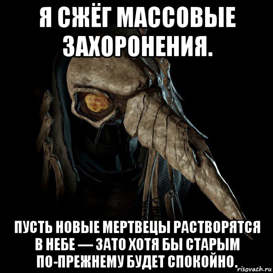 я сжёг массовые захоронения. пусть новые мертвецы растворятся в небе — зато хотя бы старым по-прежнему будет спокойно.