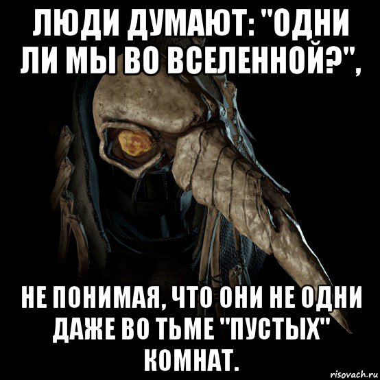 люди думают: "одни ли мы во вселенной?", не понимая, что они не одни даже во тьме "пустых" комнат.