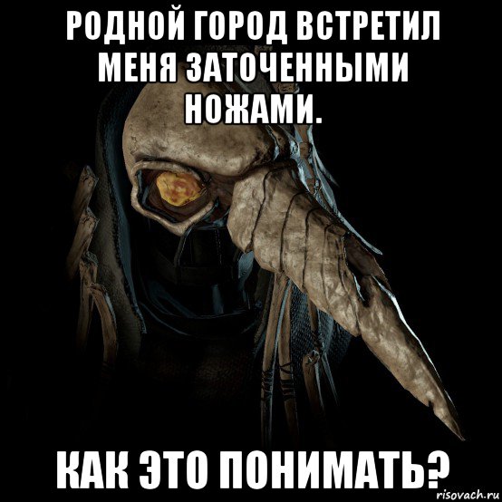 родной город встретил меня заточенными ножами. как это понимать?