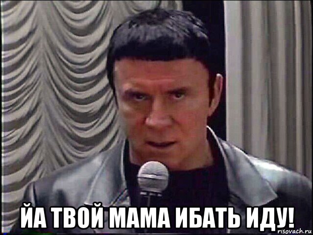  йа твой мама ибать иду!