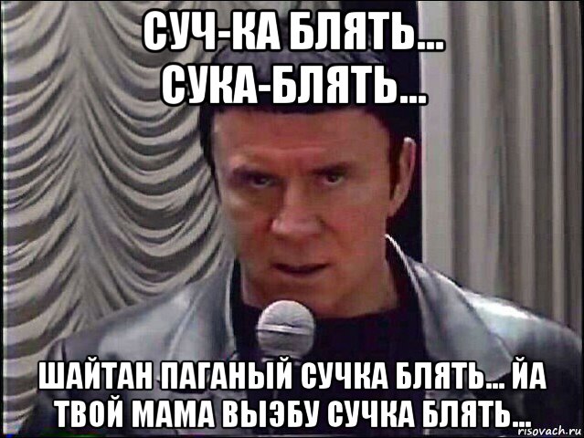 суч-ка блять... сука-блять... шайтан паганый сучка блять... йа твой мама выэбу сучка блять...
